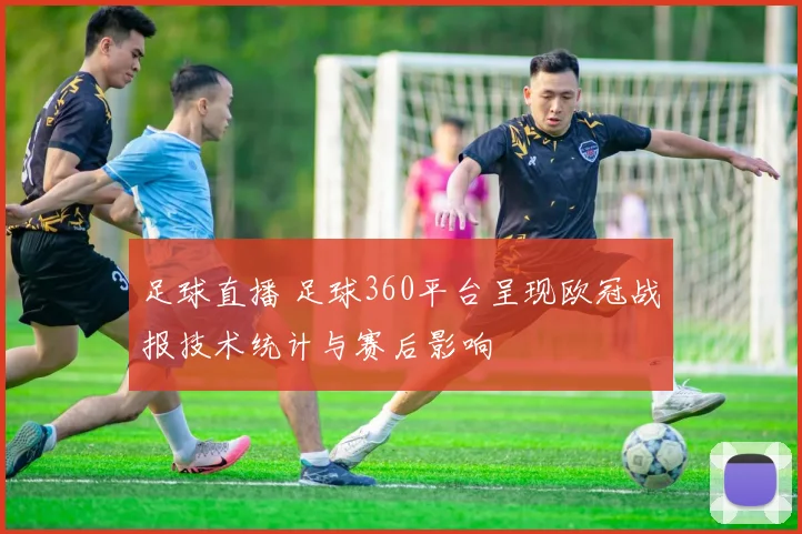 足球直播 足球360平台呈现欧冠战报技术统计与赛后影响