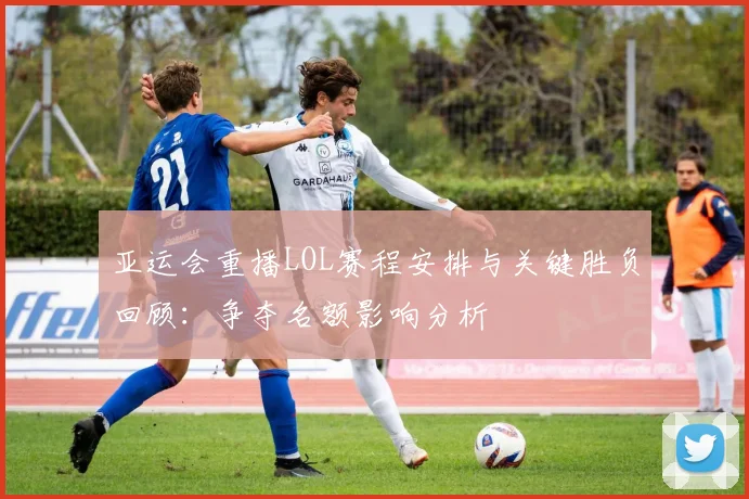 亚运会重播LOL赛程安排与关键胜负回顾：争夺名额影响分析