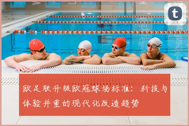 欧足联升级欧冠球场标准：科技与体验并重的现代化改造趋势