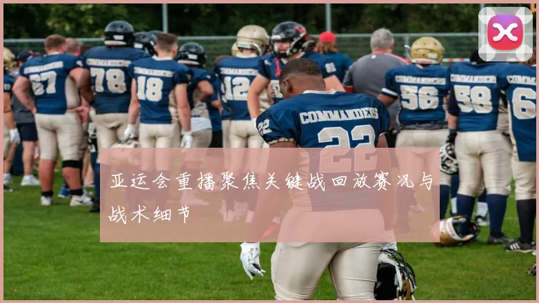 亚运会重播聚焦关键战回放赛况与战术细节