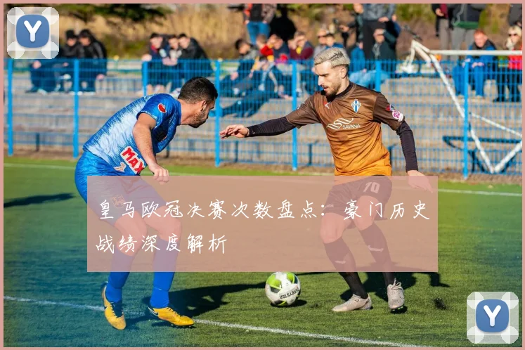 皇马欧冠决赛次数盘点：豪门历史战绩深度解析
