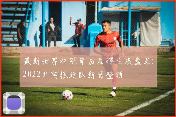 最新世界杯冠军历届得主表盘点：2022年阿根廷队新晋登顶