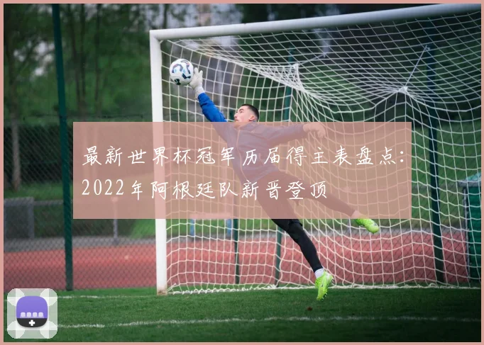 最新世界杯冠军历届得主表盘点：2022年阿根廷队新晋登顶