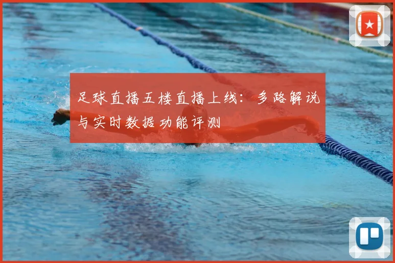 足球直播五楼直播上线：多路解说与实时数据功能评测
