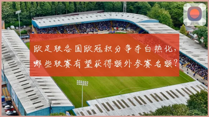 欧足联各国欧冠积分争夺白热化,哪些联赛有望获得额外参赛名额?