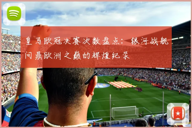 皇马欧冠决赛次数盘点：银河战舰问鼎欧洲之巅的辉煌纪录
