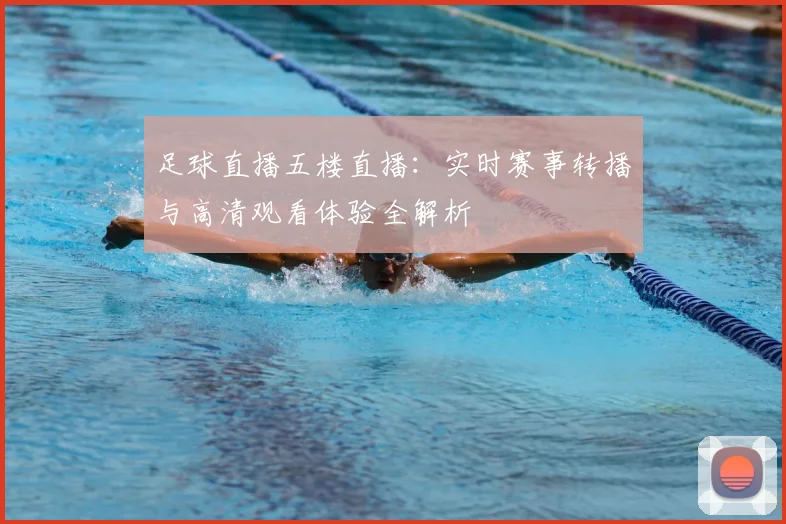 足球直播五楼直播:实时赛事转播与高清观看体验全解析