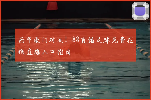 西甲豪门对决！88直播足球免费在线直播入口指南