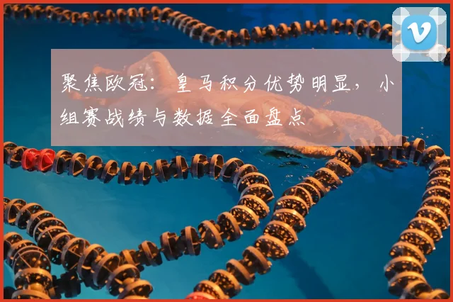 聚焦欧冠：皇马积分优势明显，小组赛战绩与数据全面盘点