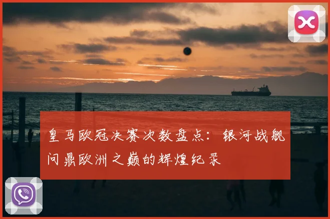 皇马欧冠决赛次数盘点:银河战舰问鼎欧洲之巅的辉煌纪录