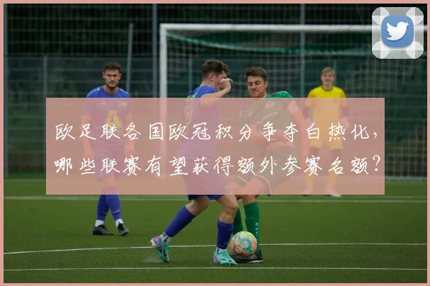 欧足联各国欧冠积分争夺白热化，哪些联赛有望获得额外参赛名额？